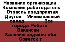 Pr › Название организации ­ Компания-работодатель › Отрасль предприятия ­ Другое › Минимальный оклад ­ 16 000 - Все города Работа » Вакансии   . Калининградская обл.,Советск г.